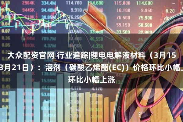 大众配资官网 行业追踪|锂电电解液材料（3月15日-3月21日）：溶剂（碳酸乙烯酯(EC)）价格环比小幅上涨