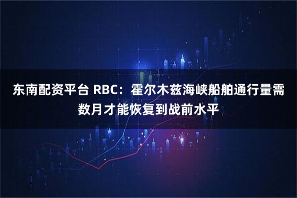 东南配资平台 RBC：霍尔木兹海峡船舶通行量需数月才能恢复到战前水平