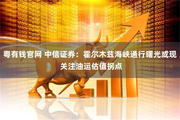 粤有钱官网 中信证券：霍尔木兹海峡通行曙光或现 关注油运估值拐点
