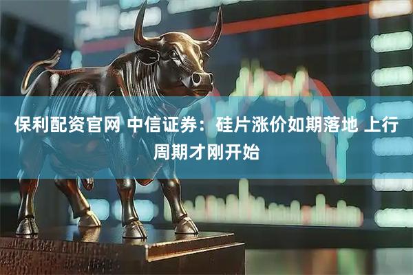 保利配资官网 中信证券：硅片涨价如期落地 上行周期才刚开始