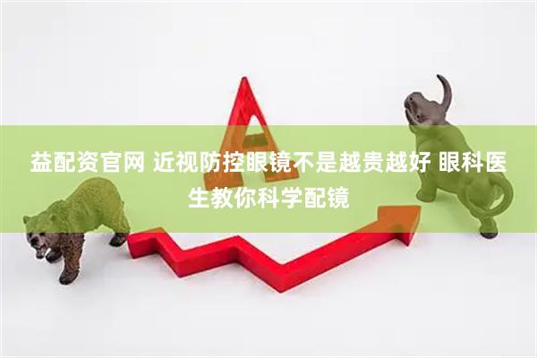 益配资官网 近视防控眼镜不是越贵越好 眼科医生教你科学配镜