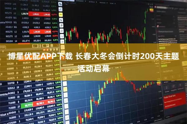 博星优配APP下载 长春大冬会倒计时200天主题活动启幕