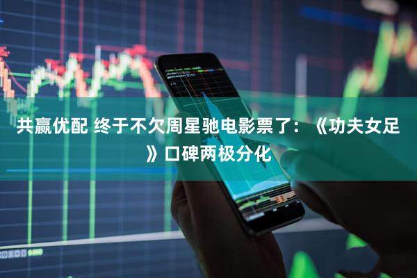 共赢优配 终于不欠周星驰电影票了：《功夫女足》口碑两极分化