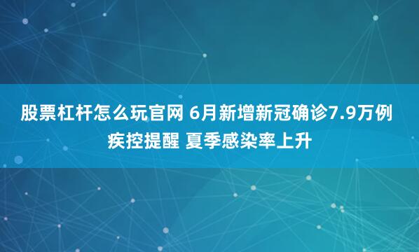 股票杠杆怎么玩官网 6月新增新冠确诊7.9万例 疾控提醒 夏季感染率上升