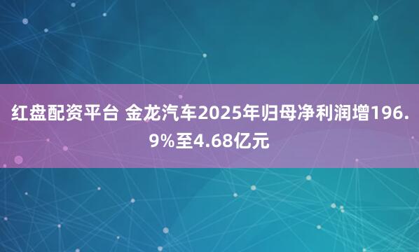 红盘配资平台 金龙汽车2025年归母净利润增196.9%至4.68亿元