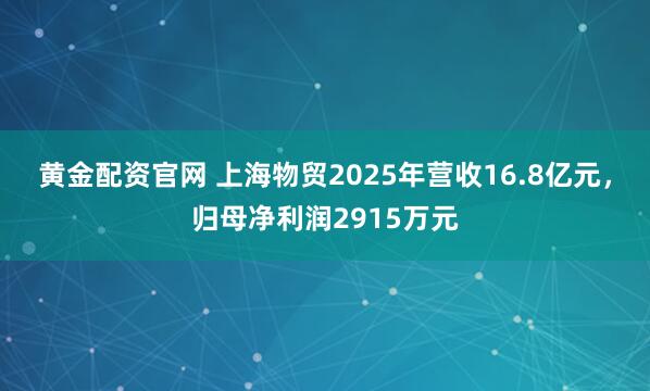 黄金配资官网 上海物贸2025年营收16.8亿元，归母净利润2915万元