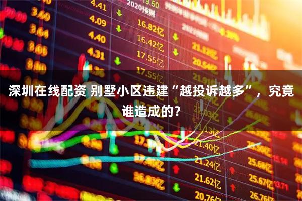 深圳在线配资 别墅小区违建“越投诉越多”，究竟谁造成的？