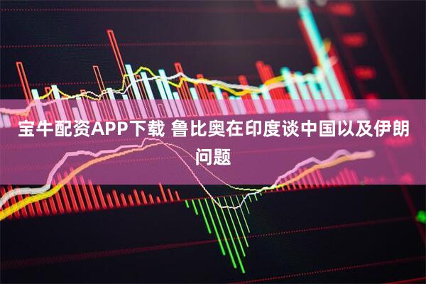 宝牛配资APP下载 鲁比奥在印度谈中国以及伊朗问题