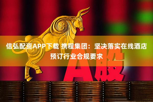信弘配资APP下载 携程集团：坚决落实在线酒店预订行业合规要求