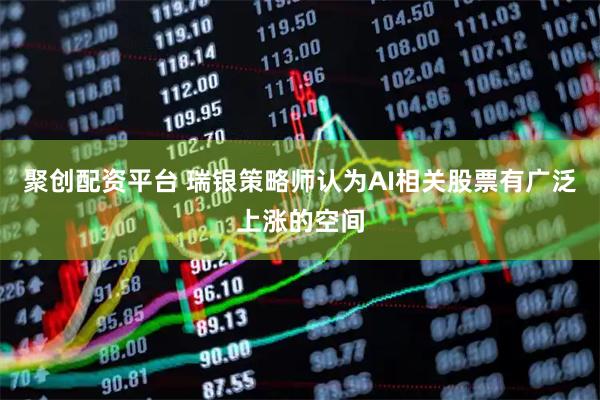 聚创配资平台 瑞银策略师认为AI相关股票有广泛上涨的空间
