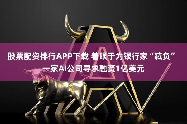 股票配资排行APP下载 着眼于为银行家“减负” 一家AI公司寻求融资1亿美元